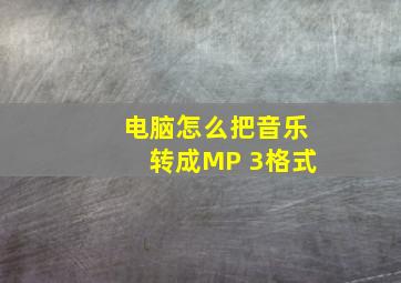 电脑怎么把音乐转成MP 3格式